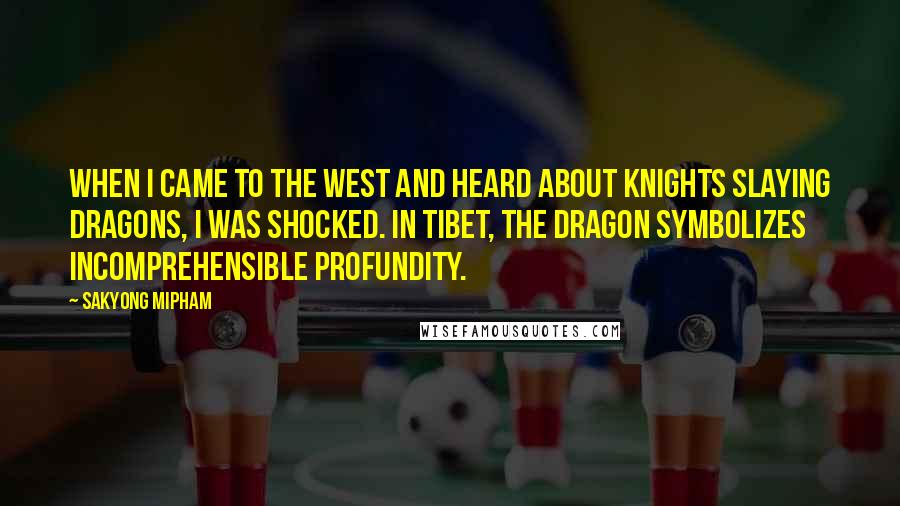 Sakyong Mipham Quotes: When I came to the West and heard about knights slaying dragons, I was shocked. In Tibet, the dragon symbolizes incomprehensible profundity.