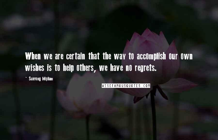 Sakyong Mipham Quotes: When we are certain that the way to accomplish our own wishes is to help others, we have no regrets.