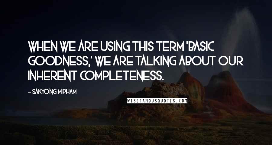 Sakyong Mipham Quotes: When we are using this term 'basic goodness,' we are talking about our inherent completeness.