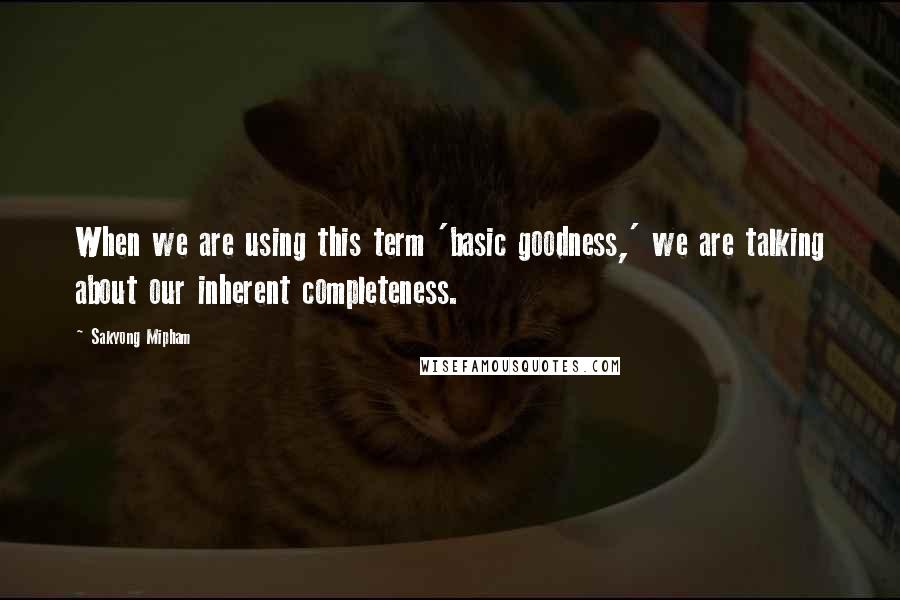 Sakyong Mipham Quotes: When we are using this term 'basic goodness,' we are talking about our inherent completeness.