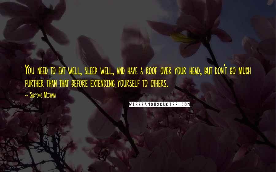 Sakyong Mipham Quotes: You need to eat well, sleep well, and have a roof over your head, but don't go much further than that before extending yourself to others.