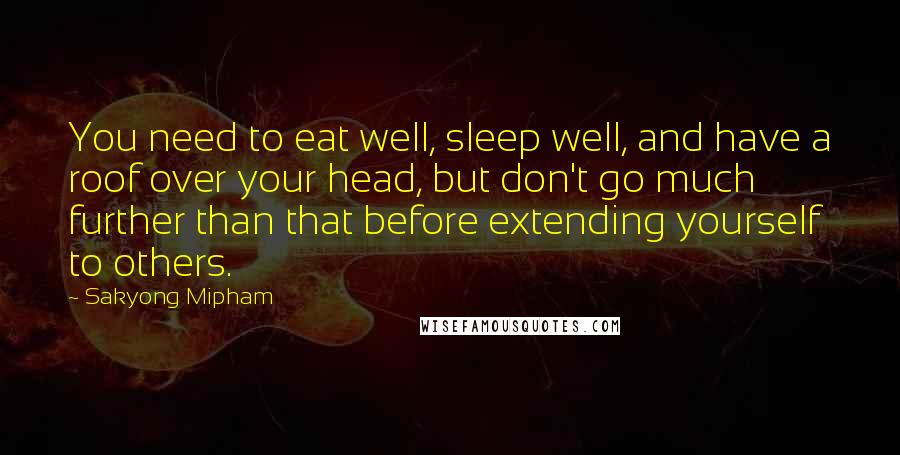 Sakyong Mipham Quotes: You need to eat well, sleep well, and have a roof over your head, but don't go much further than that before extending yourself to others.