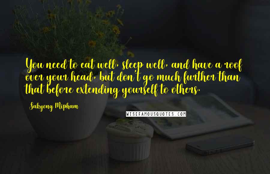 Sakyong Mipham Quotes: You need to eat well, sleep well, and have a roof over your head, but don't go much further than that before extending yourself to others.