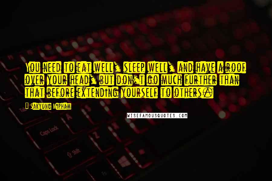 Sakyong Mipham Quotes: You need to eat well, sleep well, and have a roof over your head, but don't go much further than that before extending yourself to others.
