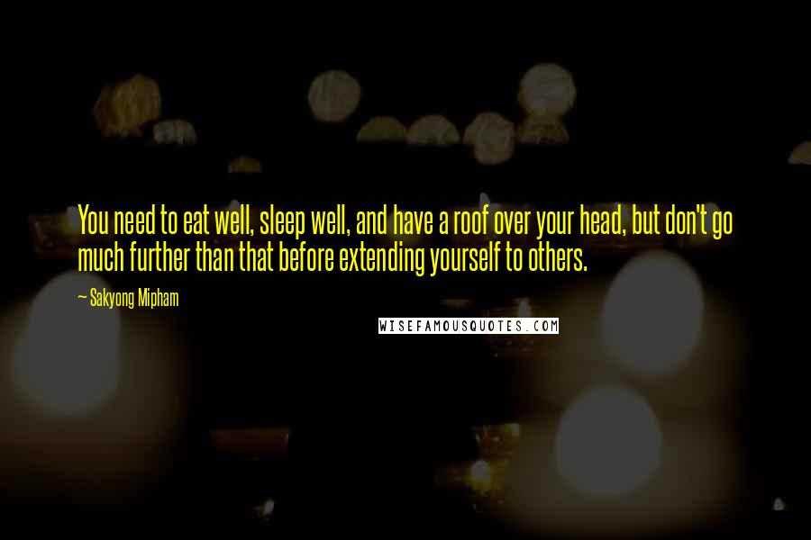 Sakyong Mipham Quotes: You need to eat well, sleep well, and have a roof over your head, but don't go much further than that before extending yourself to others.