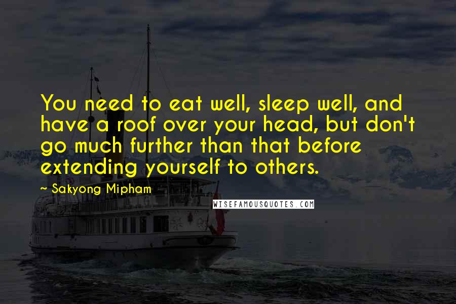 Sakyong Mipham Quotes: You need to eat well, sleep well, and have a roof over your head, but don't go much further than that before extending yourself to others.