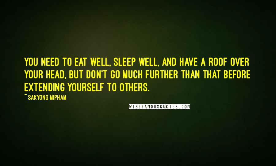 Sakyong Mipham Quotes: You need to eat well, sleep well, and have a roof over your head, but don't go much further than that before extending yourself to others.