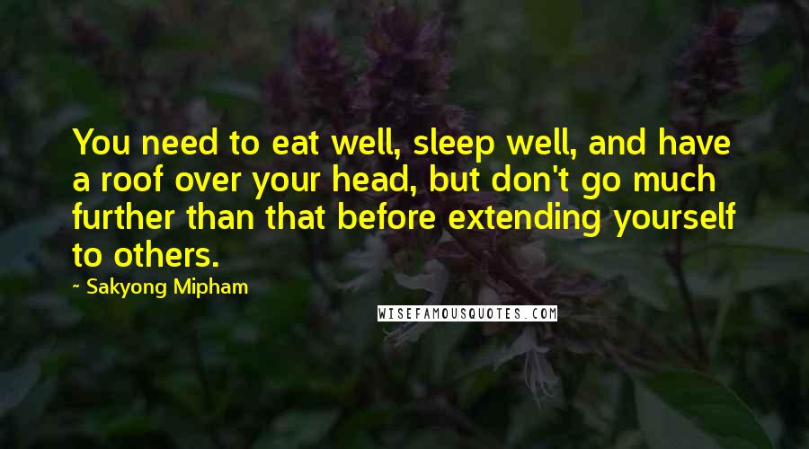 Sakyong Mipham Quotes: You need to eat well, sleep well, and have a roof over your head, but don't go much further than that before extending yourself to others.