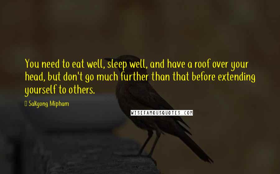 Sakyong Mipham Quotes: You need to eat well, sleep well, and have a roof over your head, but don't go much further than that before extending yourself to others.