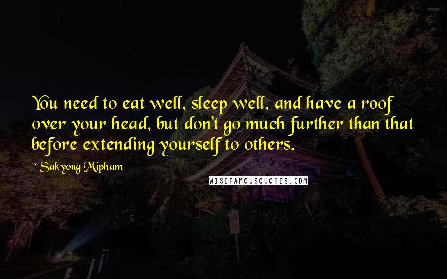 Sakyong Mipham Quotes: You need to eat well, sleep well, and have a roof over your head, but don't go much further than that before extending yourself to others.