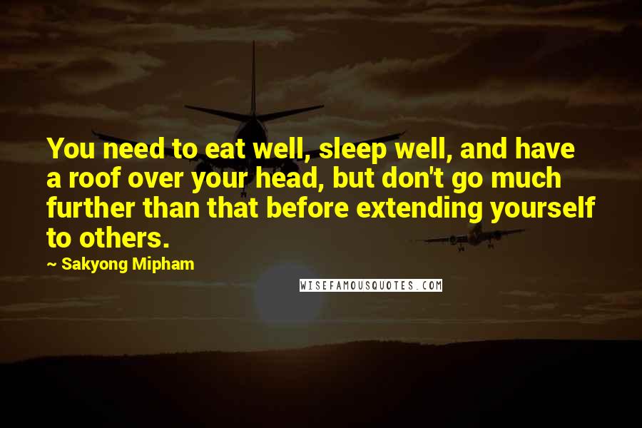 Sakyong Mipham Quotes: You need to eat well, sleep well, and have a roof over your head, but don't go much further than that before extending yourself to others.