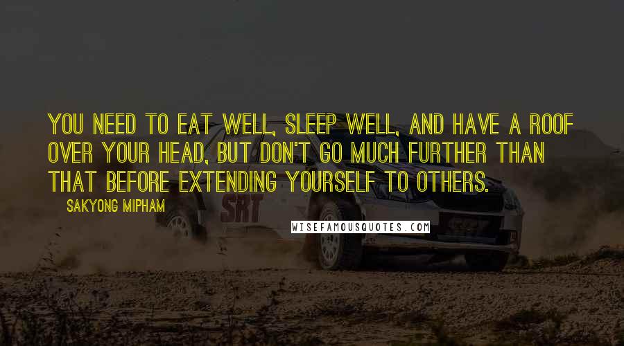 Sakyong Mipham Quotes: You need to eat well, sleep well, and have a roof over your head, but don't go much further than that before extending yourself to others.