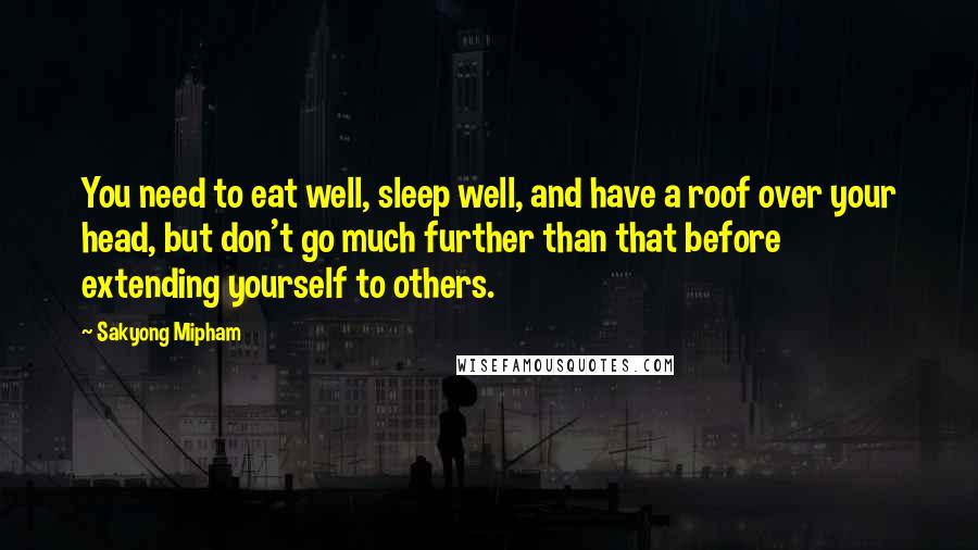 Sakyong Mipham Quotes: You need to eat well, sleep well, and have a roof over your head, but don't go much further than that before extending yourself to others.