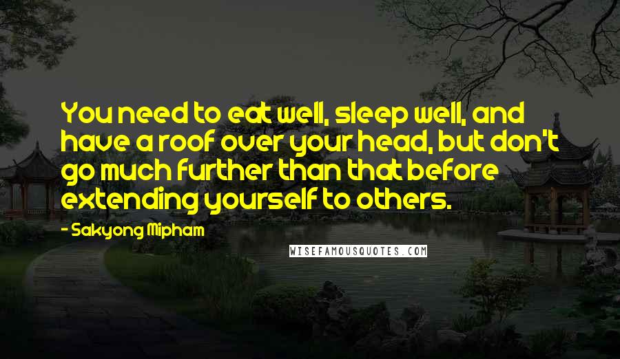 Sakyong Mipham Quotes: You need to eat well, sleep well, and have a roof over your head, but don't go much further than that before extending yourself to others.