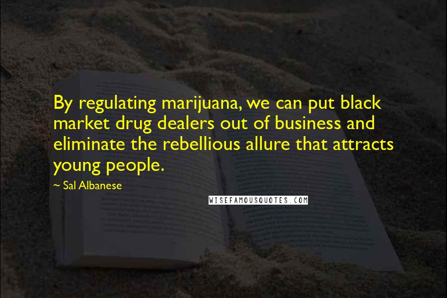 Sal Albanese Quotes: By regulating marijuana, we can put black market drug dealers out of business and eliminate the rebellious allure that attracts young people.