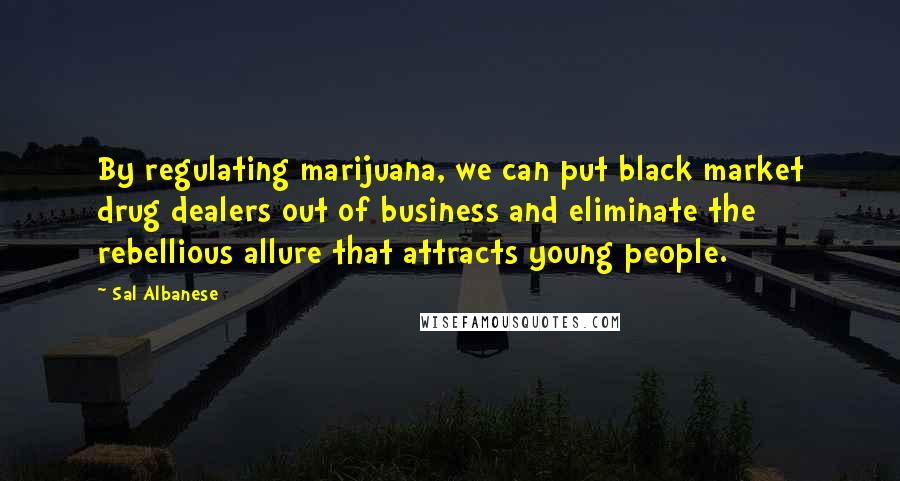 Sal Albanese Quotes: By regulating marijuana, we can put black market drug dealers out of business and eliminate the rebellious allure that attracts young people.