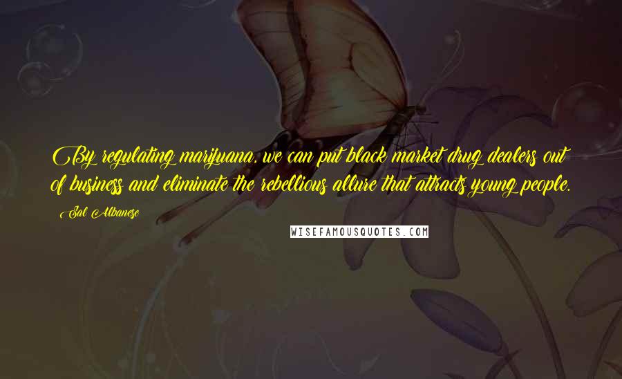 Sal Albanese Quotes: By regulating marijuana, we can put black market drug dealers out of business and eliminate the rebellious allure that attracts young people.