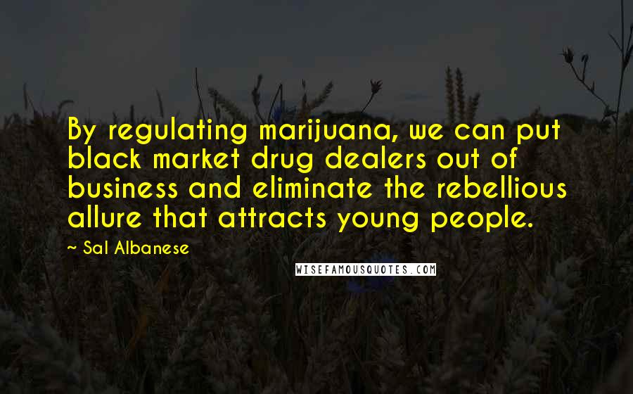 Sal Albanese Quotes: By regulating marijuana, we can put black market drug dealers out of business and eliminate the rebellious allure that attracts young people.