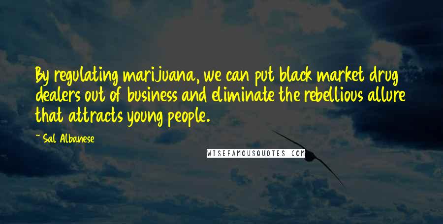 Sal Albanese Quotes: By regulating marijuana, we can put black market drug dealers out of business and eliminate the rebellious allure that attracts young people.