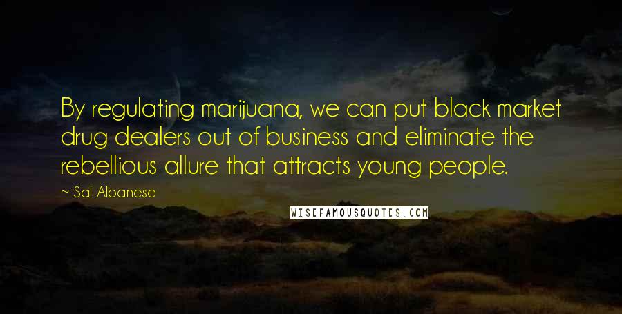 Sal Albanese Quotes: By regulating marijuana, we can put black market drug dealers out of business and eliminate the rebellious allure that attracts young people.