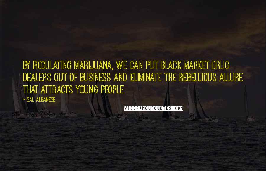 Sal Albanese Quotes: By regulating marijuana, we can put black market drug dealers out of business and eliminate the rebellious allure that attracts young people.