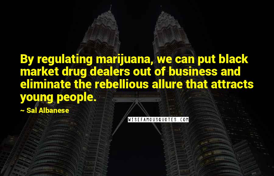 Sal Albanese Quotes: By regulating marijuana, we can put black market drug dealers out of business and eliminate the rebellious allure that attracts young people.