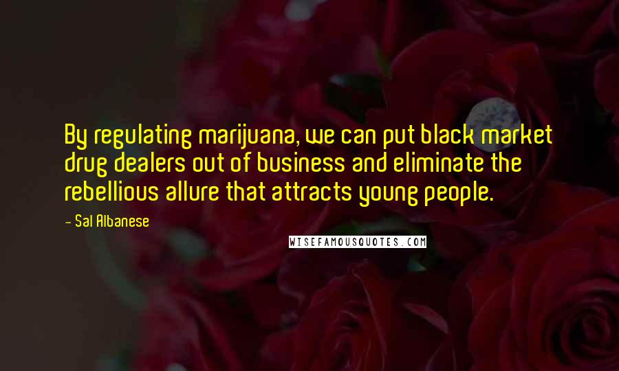 Sal Albanese Quotes: By regulating marijuana, we can put black market drug dealers out of business and eliminate the rebellious allure that attracts young people.