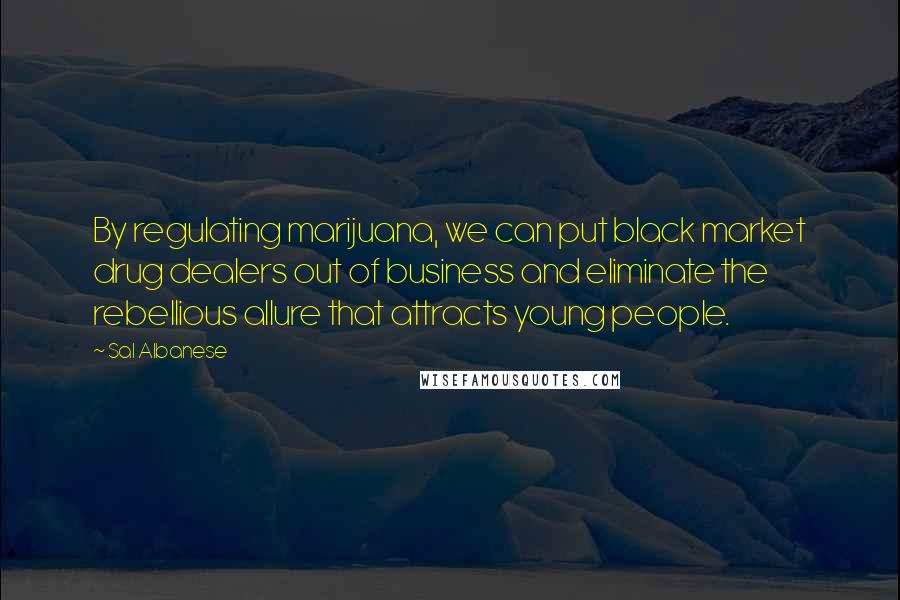 Sal Albanese Quotes: By regulating marijuana, we can put black market drug dealers out of business and eliminate the rebellious allure that attracts young people.