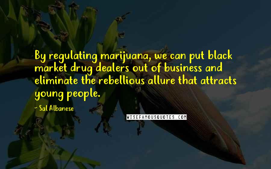 Sal Albanese Quotes: By regulating marijuana, we can put black market drug dealers out of business and eliminate the rebellious allure that attracts young people.