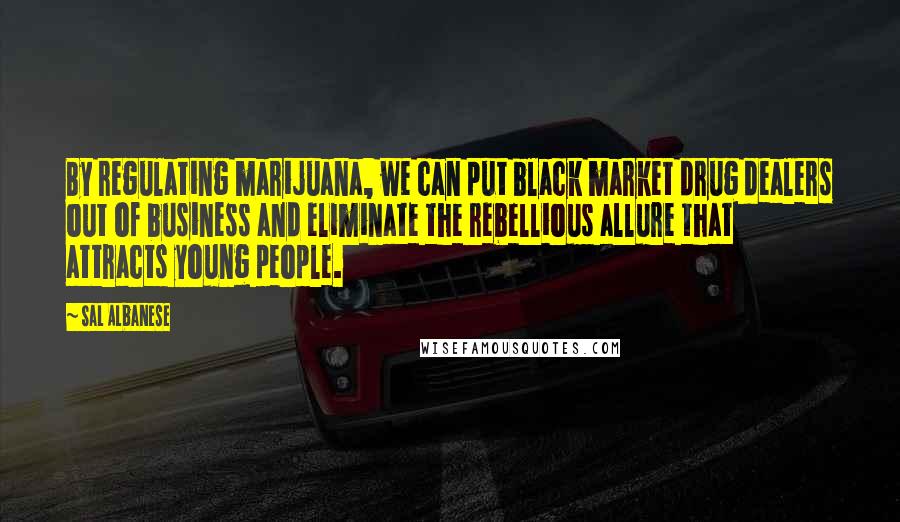 Sal Albanese Quotes: By regulating marijuana, we can put black market drug dealers out of business and eliminate the rebellious allure that attracts young people.