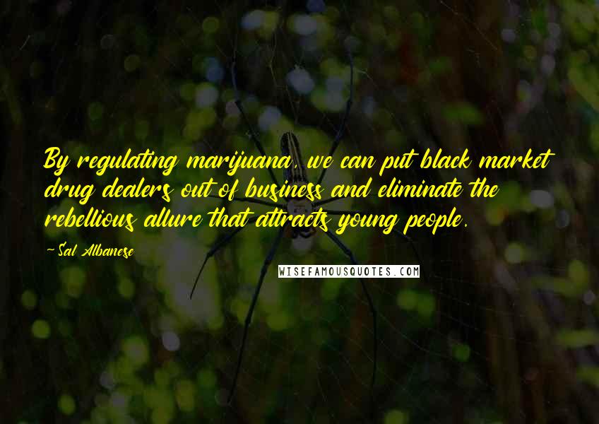 Sal Albanese Quotes: By regulating marijuana, we can put black market drug dealers out of business and eliminate the rebellious allure that attracts young people.