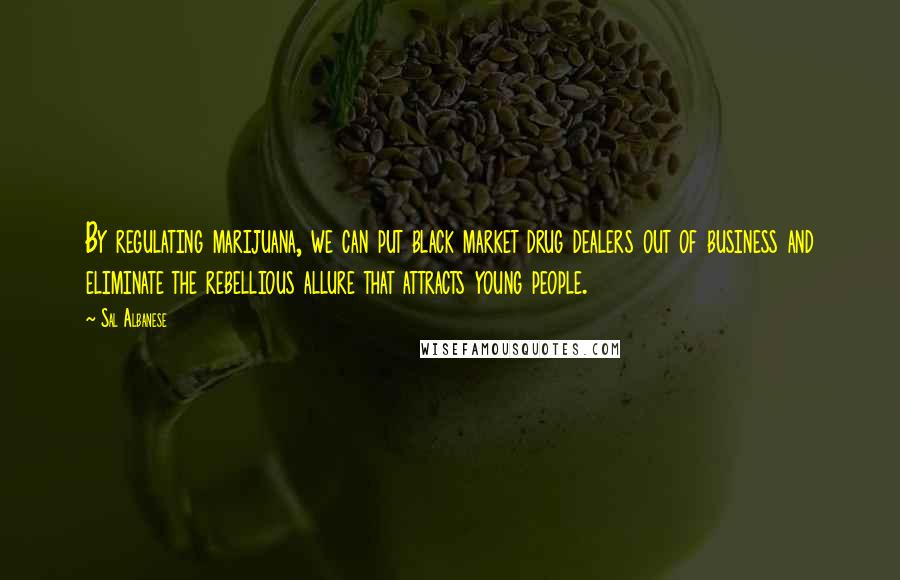 Sal Albanese Quotes: By regulating marijuana, we can put black market drug dealers out of business and eliminate the rebellious allure that attracts young people.