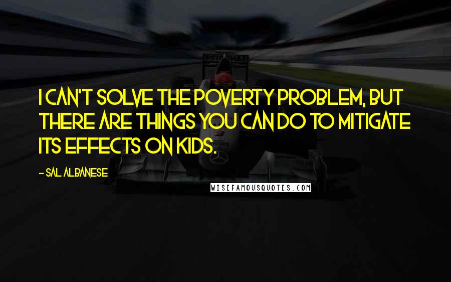 Sal Albanese Quotes: I can't solve the poverty problem, but there are things you can do to mitigate its effects on kids.