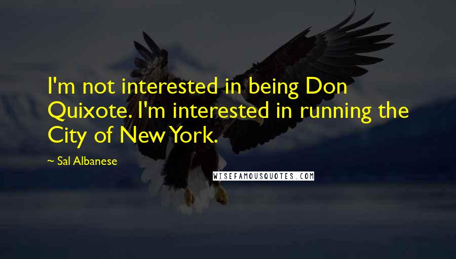 Sal Albanese Quotes: I'm not interested in being Don Quixote. I'm interested in running the City of New York.