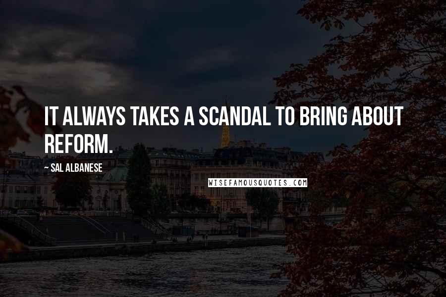 Sal Albanese Quotes: It always takes a scandal to bring about reform.