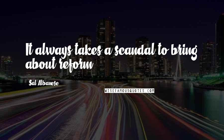 Sal Albanese Quotes: It always takes a scandal to bring about reform.