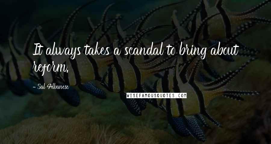 Sal Albanese Quotes: It always takes a scandal to bring about reform.