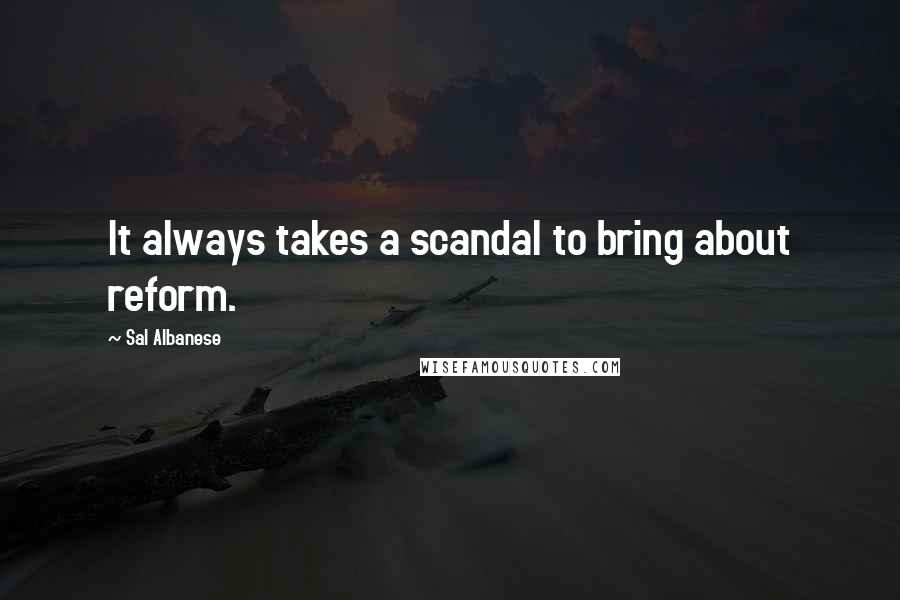 Sal Albanese Quotes: It always takes a scandal to bring about reform.