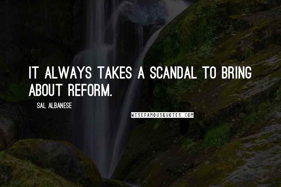 Sal Albanese Quotes: It always takes a scandal to bring about reform.