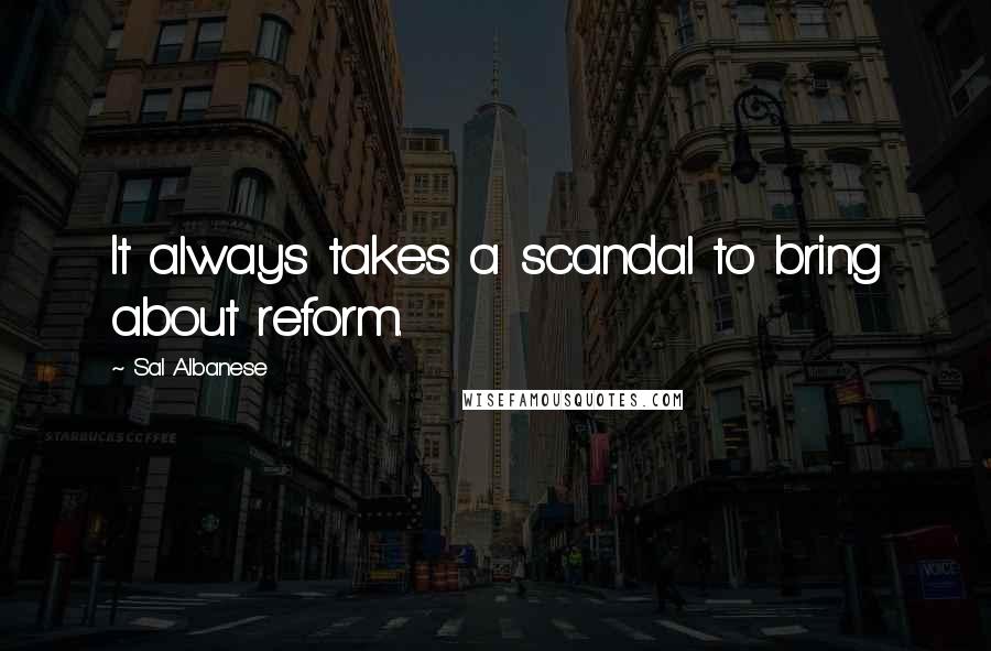 Sal Albanese Quotes: It always takes a scandal to bring about reform.