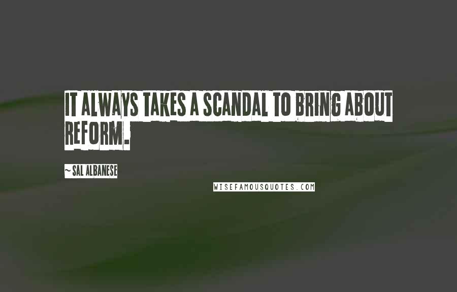Sal Albanese Quotes: It always takes a scandal to bring about reform.