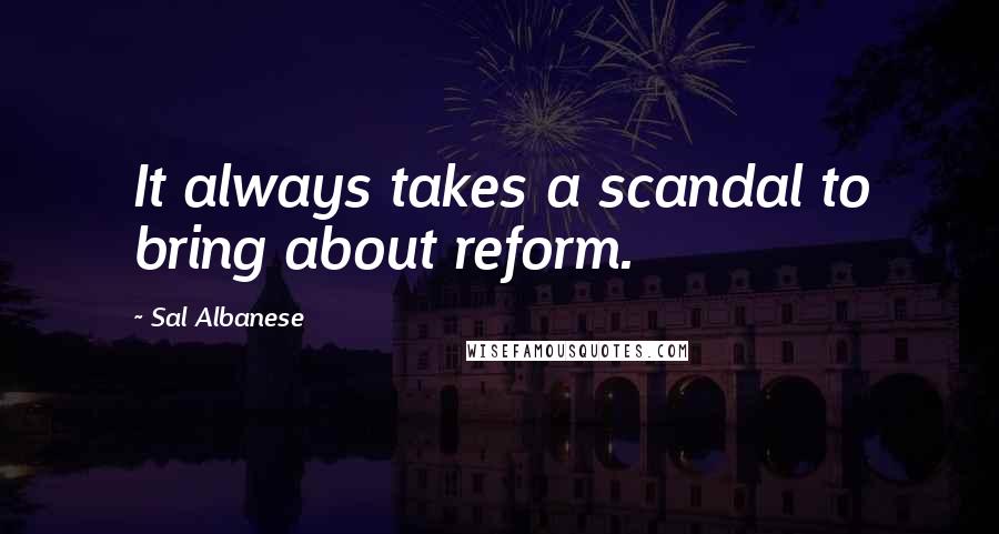 Sal Albanese Quotes: It always takes a scandal to bring about reform.