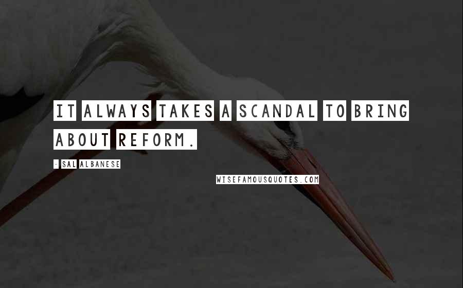 Sal Albanese Quotes: It always takes a scandal to bring about reform.