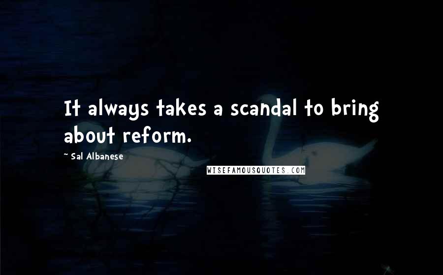Sal Albanese Quotes: It always takes a scandal to bring about reform.