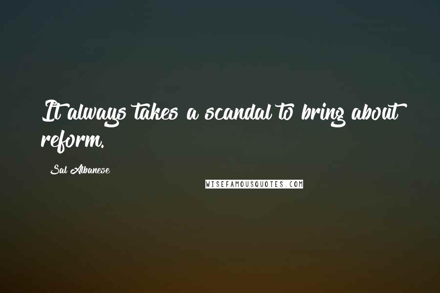 Sal Albanese Quotes: It always takes a scandal to bring about reform.