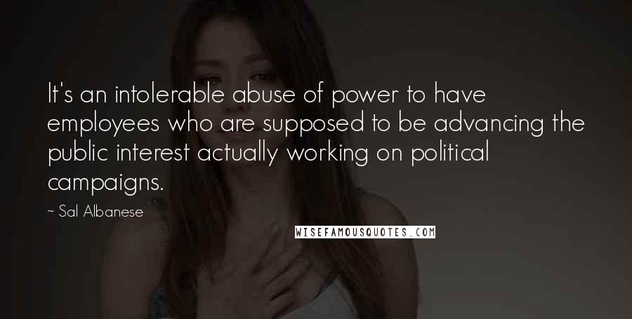 Sal Albanese Quotes: It's an intolerable abuse of power to have employees who are supposed to be advancing the public interest actually working on political campaigns.