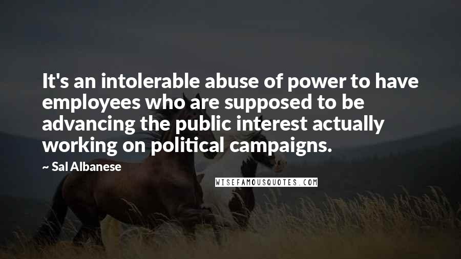 Sal Albanese Quotes: It's an intolerable abuse of power to have employees who are supposed to be advancing the public interest actually working on political campaigns.