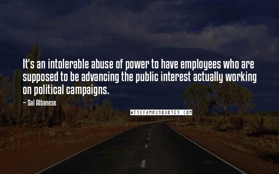 Sal Albanese Quotes: It's an intolerable abuse of power to have employees who are supposed to be advancing the public interest actually working on political campaigns.