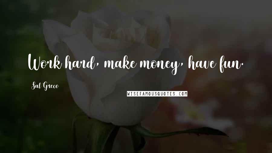 Sal Greco Quotes: Work hard, make money, have fun.