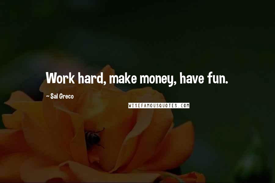 Sal Greco Quotes: Work hard, make money, have fun.